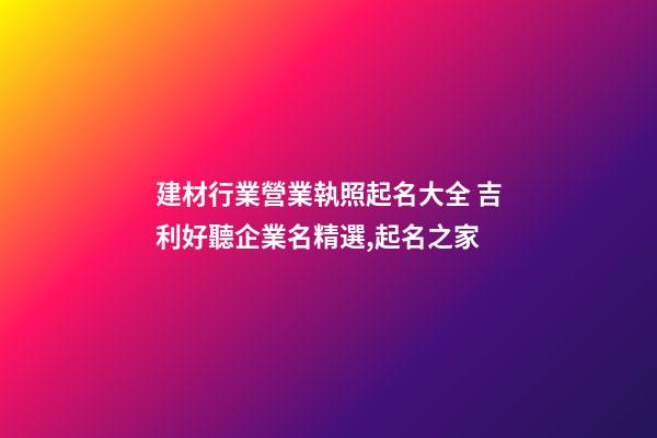 建材行業營業執照起名大全 吉利好聽企業名精選,起名之家-第1張-公司起名-玄機派